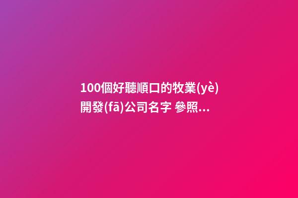 100個好聽順口的牧業(yè)開發(fā)公司名字 參照這些好名字